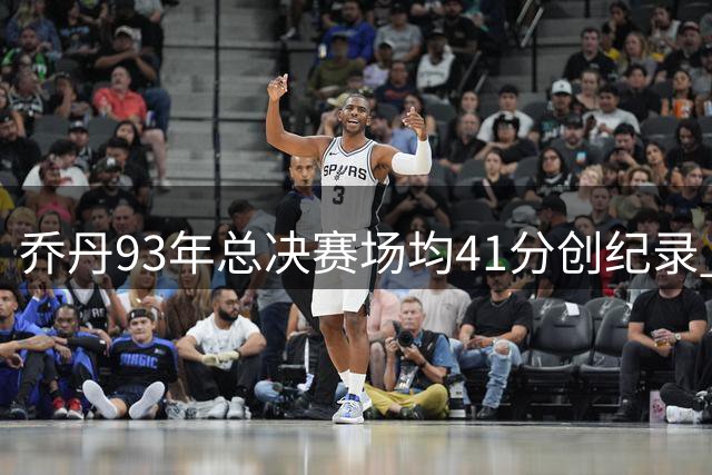 乔丹93年总决赛场均41分创纪录 第四场55分达成三连冠