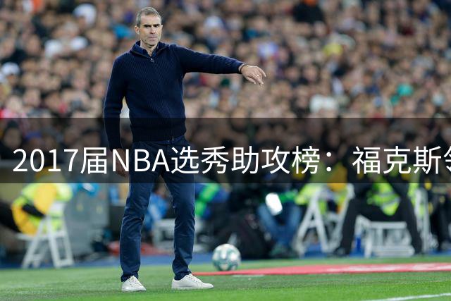 2017届NBA选秀助攻榜：福克斯领跑优势明显